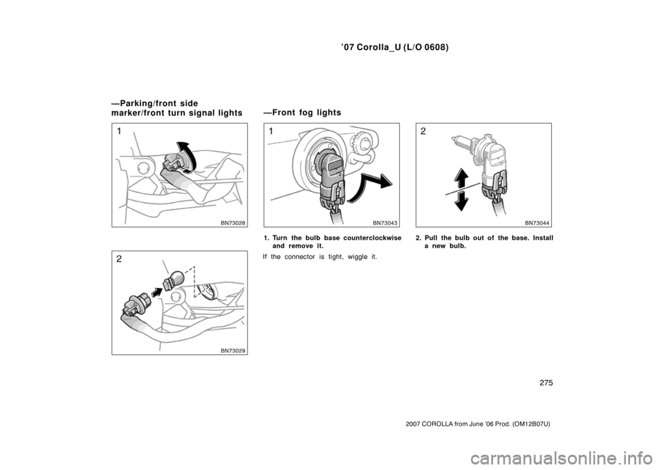TOYOTA COROLLA 2007 10.G Owners Manual ’07 Corolla_U (L/O 0608)
275
2007 COROLLA from June ’06 Prod. (OM12B07U)
1. Turn the bulb base counterclockwiseand remove it.
If the connector is tight, wiggle it.2. Pull the bulb out of the base.