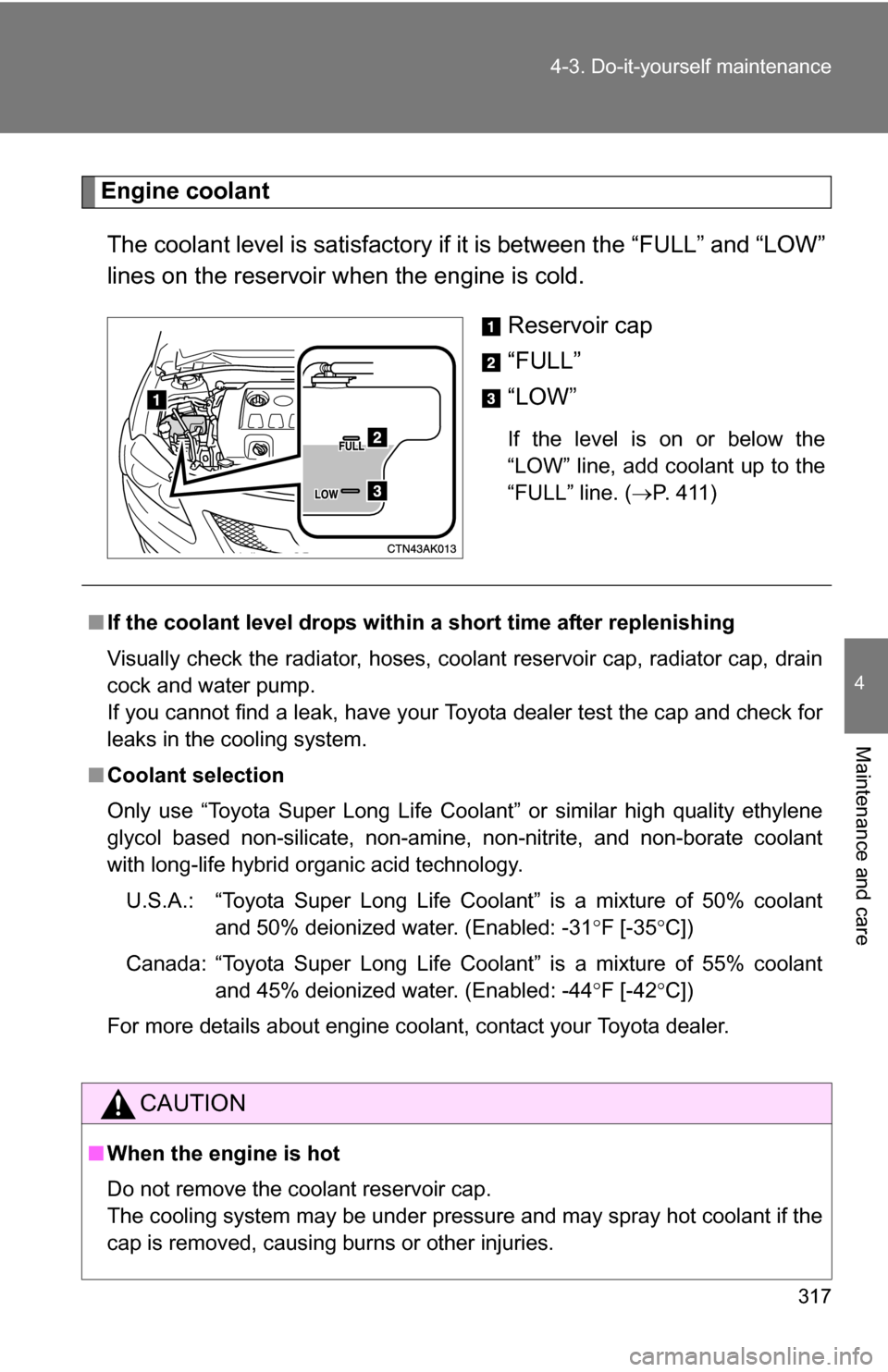 TOYOTA COROLLA 2009 10.G Owners Manual 317
4-3. Do-it-yourself maintenance
4
Maintenance and care
Engine coolant
The coolant level is satisfactory if  it is between the “FULL” and “LOW”
lines on the reservoir when the engine is col