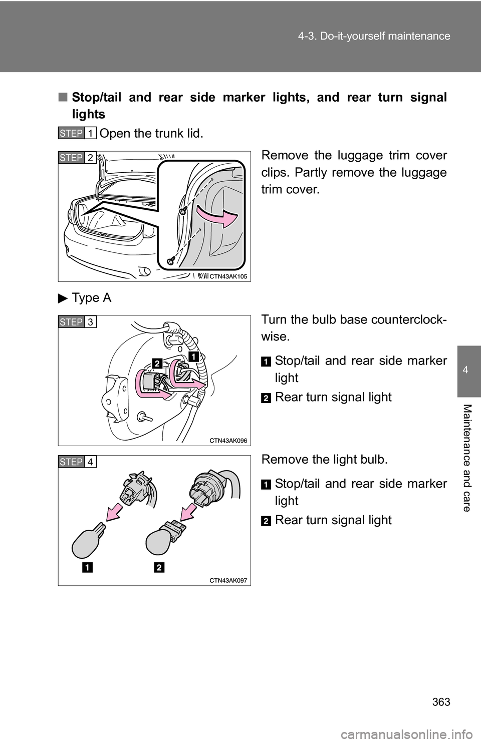TOYOTA COROLLA 2009 10.G Owners Manual 363
4-3. Do-it-yourself maintenance
4
Maintenance and care
■
Stop/tail and rear side marker lights, and rear turn signal
lights
Open the trunk lid.
Remove the luggage trim cover
clips. Partly remove