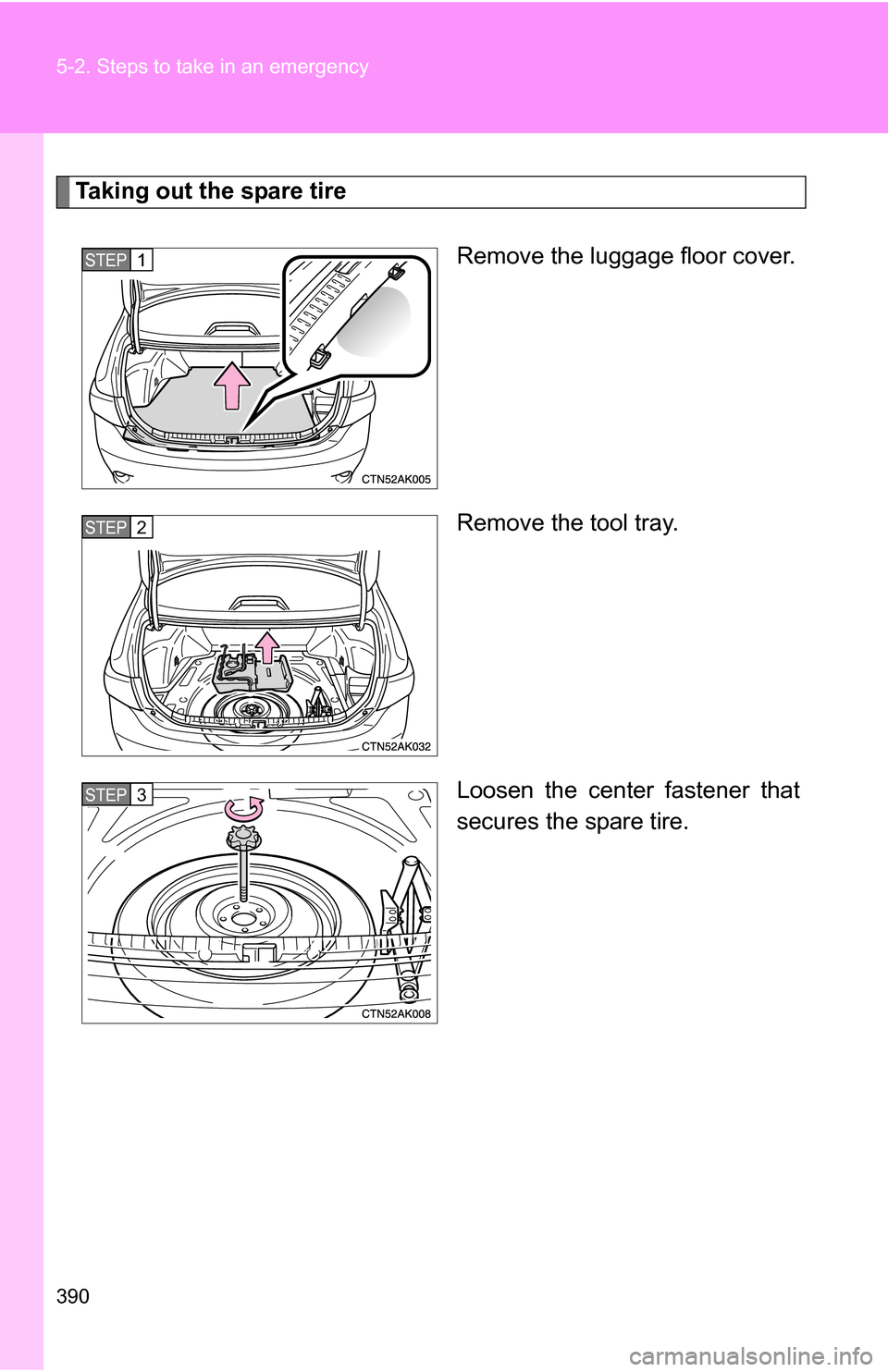 TOYOTA COROLLA 2009 10.G Owners Manual 390 5-2. Steps to take in an emergency
Taking out the spare tireRemove the luggage floor cover.
Remove the tool tray.
Loosen the center fastener that
secures the spare tire.
STEP1
STEP2
STEP3 