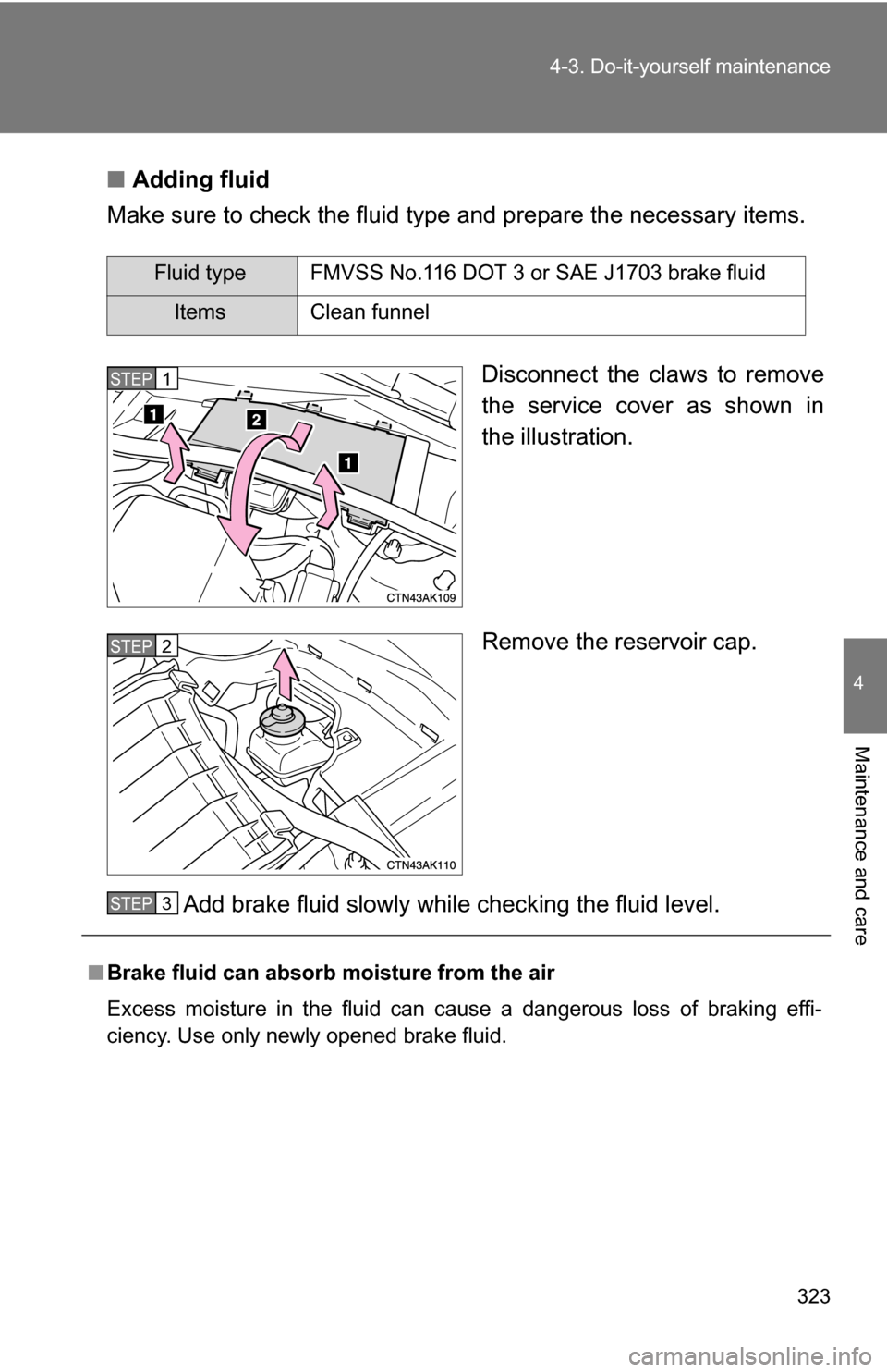 TOYOTA COROLLA 2010 10.G Owners Manual 323
4-3. Do-it-yourself maintenance
4
Maintenance and care
■
Adding fluid
Make sure to check the fluid type and prepare the necessary items.
Disconnect the claws to remove
the service cover as shown
