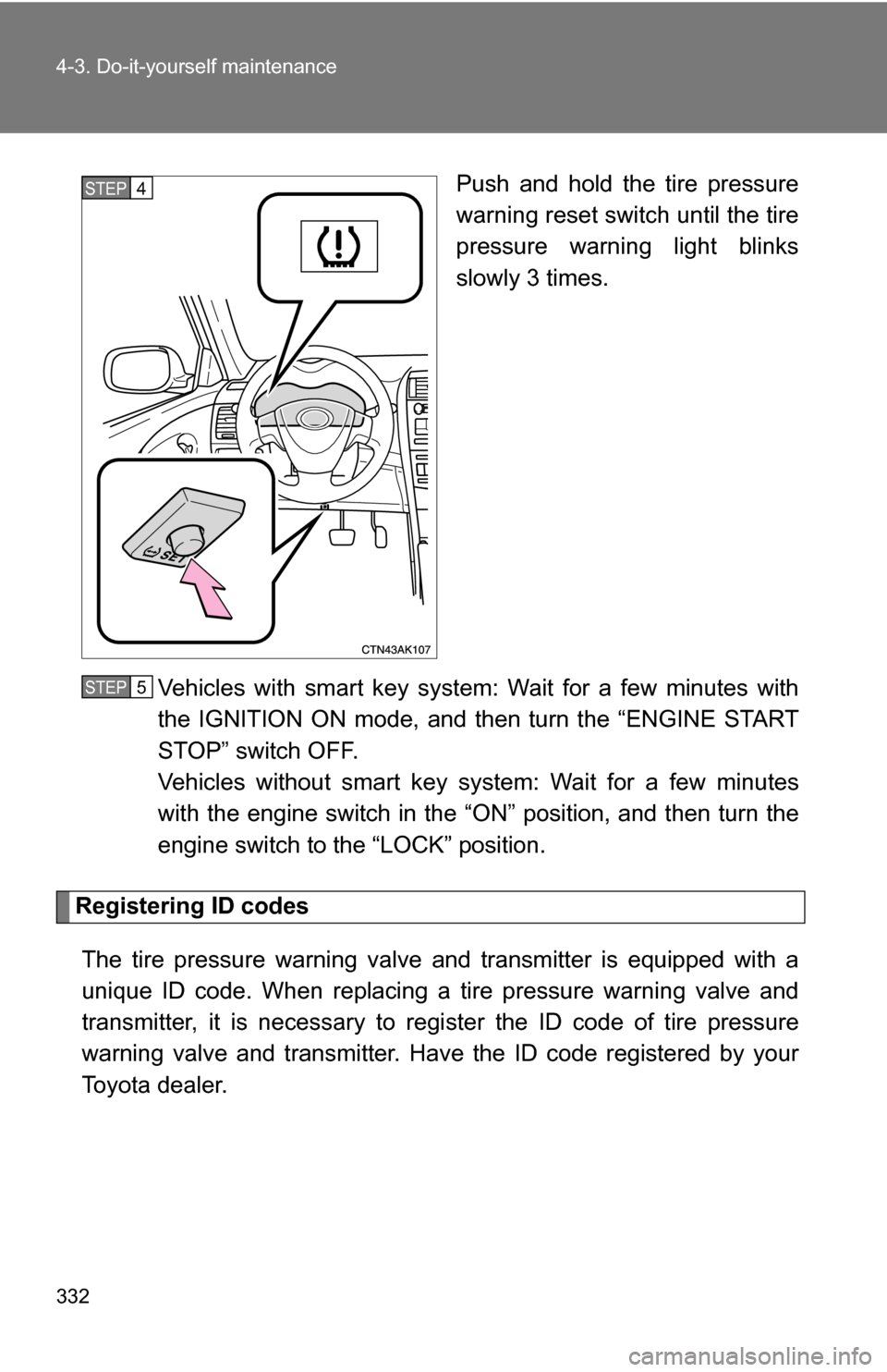 TOYOTA COROLLA 2010 10.G Owners Manual 332 4-3. Do-it-yourself maintenance
Push and hold the tire pressure
warning reset switch until the tire
pressure warning light blinks
slowly 3 times.
Vehicles with smart key system: Wait for a few min