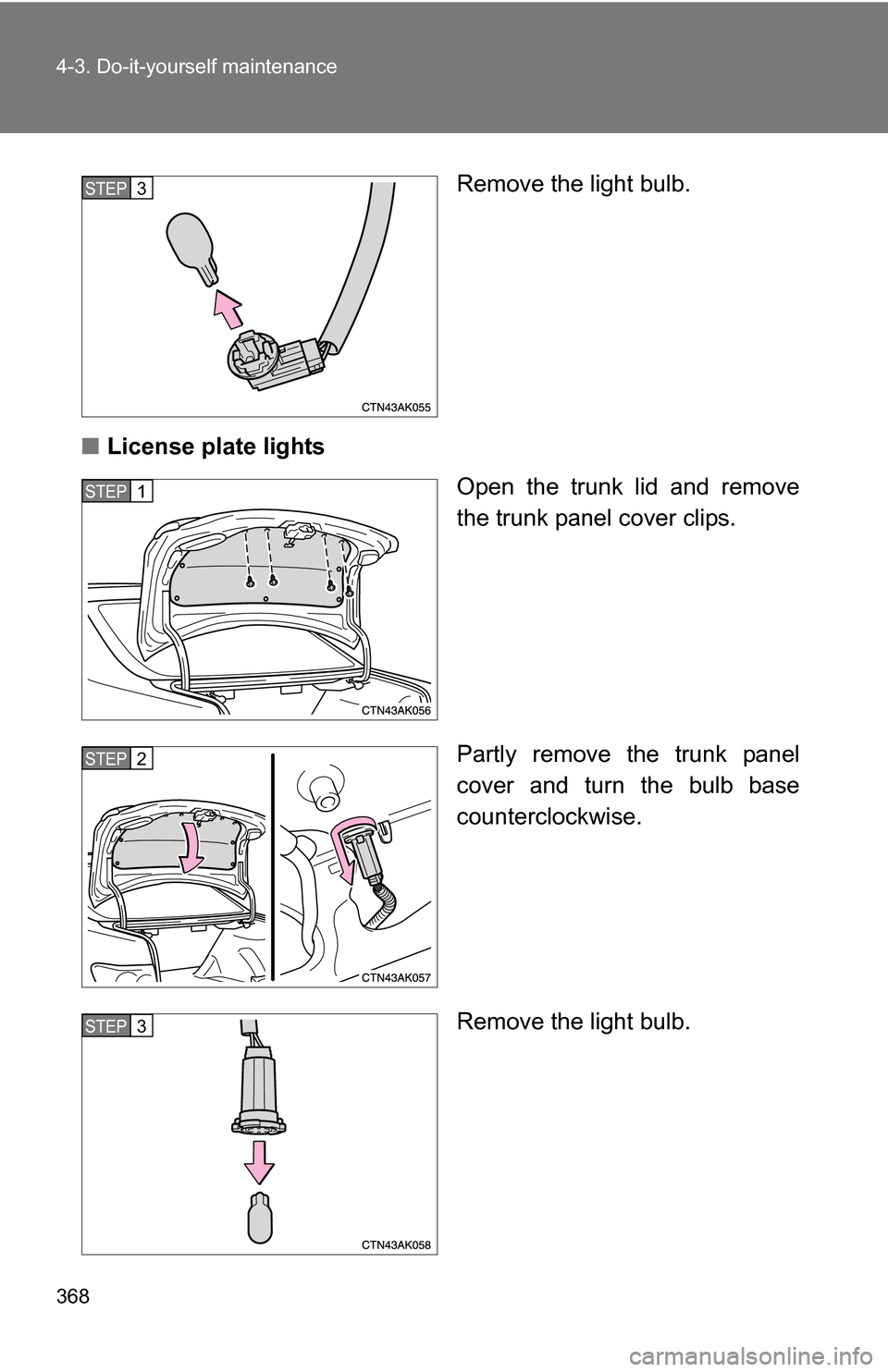 TOYOTA COROLLA 2010 10.G Owners Manual 368 4-3. Do-it-yourself maintenance
Remove the light bulb.
■ License plate lights
Open the trunk lid and remove
the trunk panel cover clips.
Partly remove the trunk panel
cover and turn the bulb bas