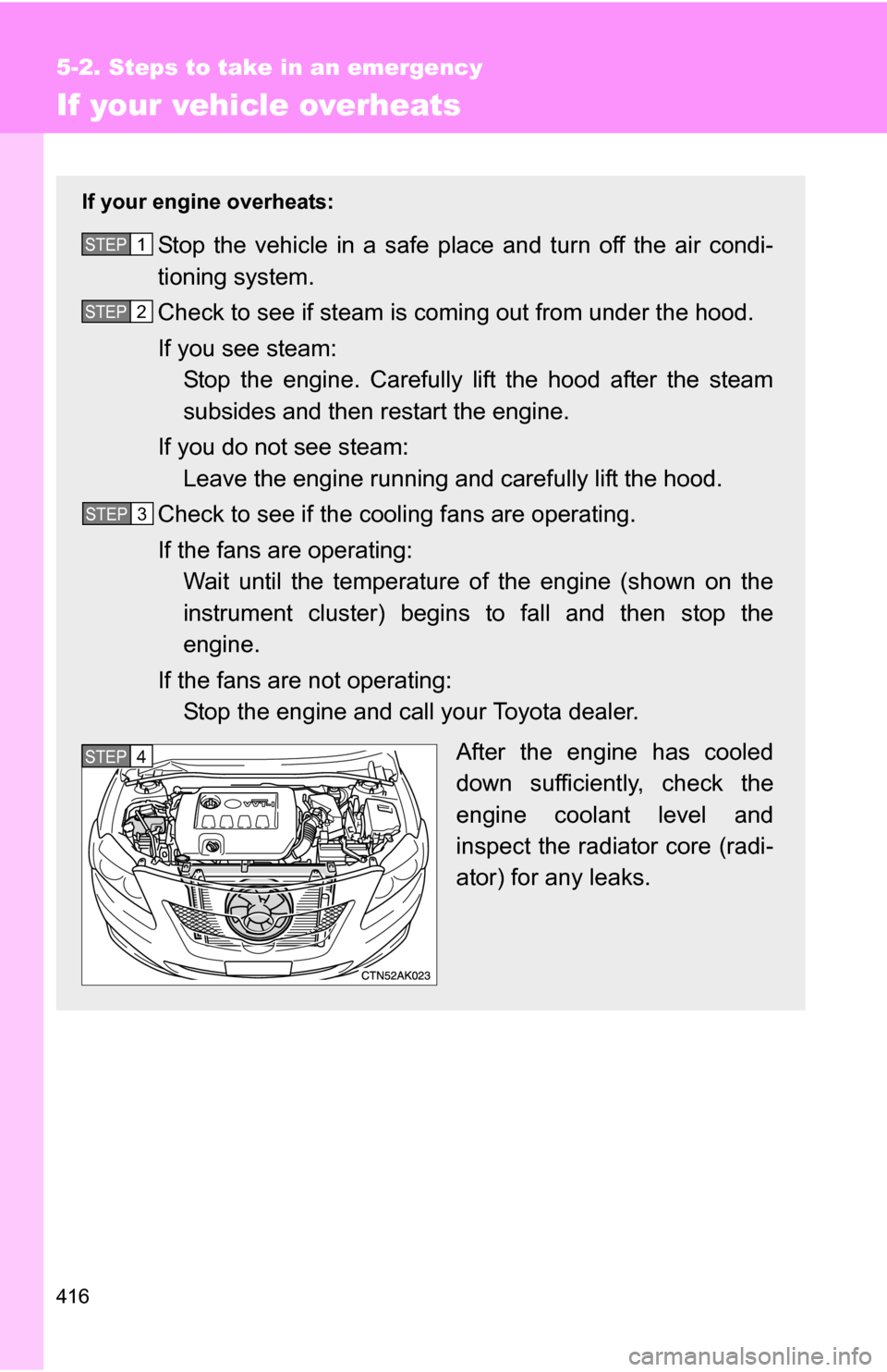 TOYOTA COROLLA 2010 10.G Owners Manual 416
5-2. Steps to take in an emergency
If your vehicle overheats
If your engine overheats:
Stop the vehicle in a safe place and turn off the air condi-
tioning system.
Check to see if steam is coming 