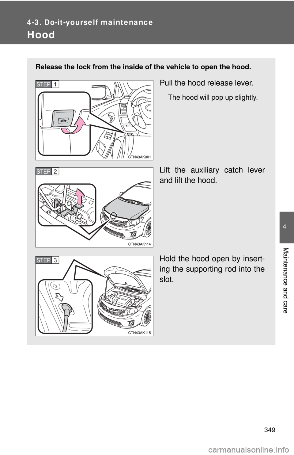 TOYOTA COROLLA 2012 10.G Owners Manual 349
4-3. Do-it-yourself maintenance
4
Maintenance and care
Hood
Release the lock from the inside of the vehicle to open the hood.
Pull the hood release lever.
The hood will pop up slightly.
Lift the a