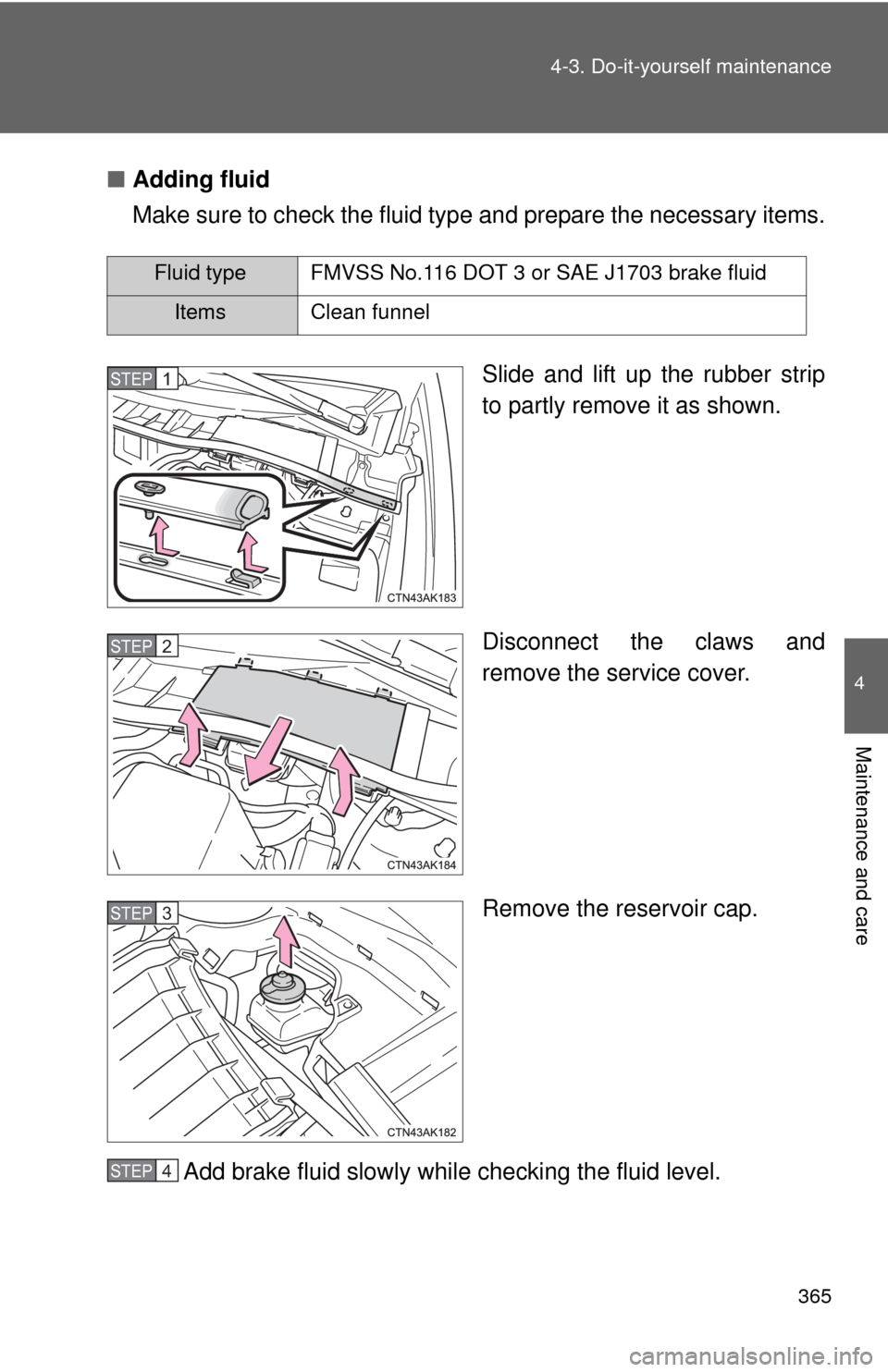 TOYOTA COROLLA 2013 11.G Owners Manual 365
4-3. Do-it-yourself maintenance
4
Maintenance and care
■
Adding fluid
Make sure to check the fluid type  and prepare the necessary items.
Slide and lift up the rubber strip
to partly remove it a