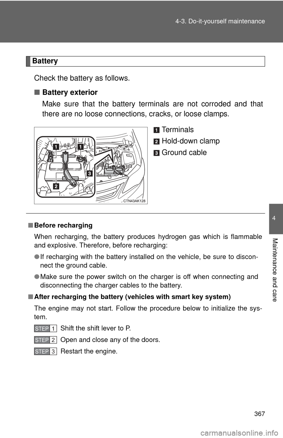TOYOTA COROLLA 2013 11.G Owners Manual 367
4-3. Do-it-yourself maintenance
4
Maintenance and care
Battery
Check the battery as follows.
■ Battery exterior
Make sure that the battery terminals are not corroded and that
there are no loose 