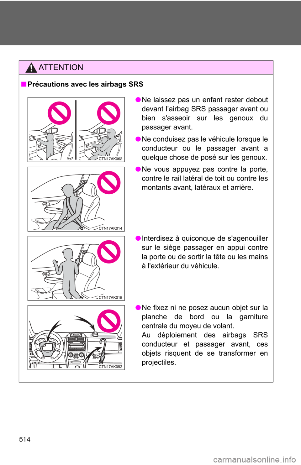 TOYOTA COROLLA 2013 11.G Owners Manual 514
AT T E N T I O N
■Précautions avec les airbags SRS
●Ne laissez pas un enfant rester debout
devant l’airbag SRS passager avant ou
bien sasseoir sur les genoux du
passager avant.
● Ne cond