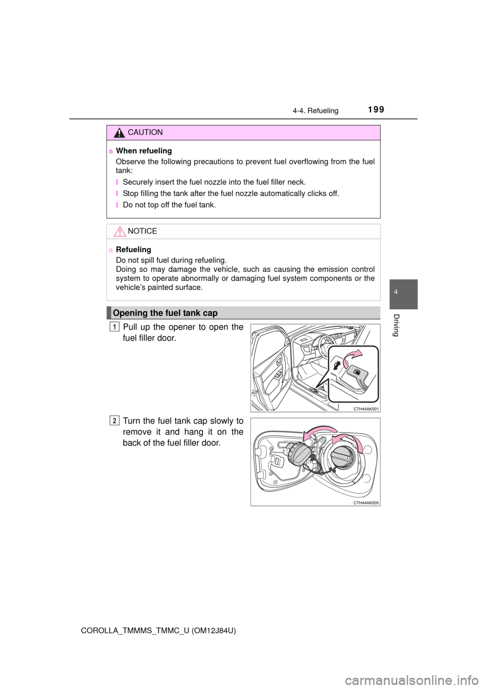 TOYOTA COROLLA 2016 11.G Owners Manual 1994-4. Refueling
4
Driving
COROLLA_TMMMS_TMMC_U (OM12J84U)
Pull up the opener to open the
fuel filler door.
Turn the fuel tank cap slowly to
remove it and hang it on the
back of the fuel filler door.