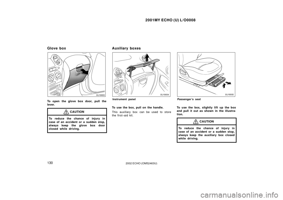 TOYOTA ECHO 2002 1.G Owners Manual 2001MY ECHO (U) L/O0008
1302002 ECHO (OM52463U)
Glove box
SU19003
To open the glove box door, pull the
lever.
CAUTION
To reduce the chance of injury in
case of an accident or a sudden stop,
always kee