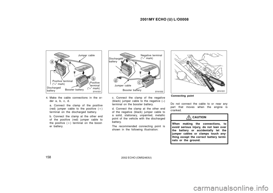 TOYOTA ECHO 2002 1.G Owners Manual 2001MY ECHO (U) L/O0008
1582002 ECHO (OM52463U)
SY41001
Jumper cable
Positive terminal
(“+” mark)
Discharged
battery Booster battery Positive
terminal
(“+” mark)
4. Make the cable connections 