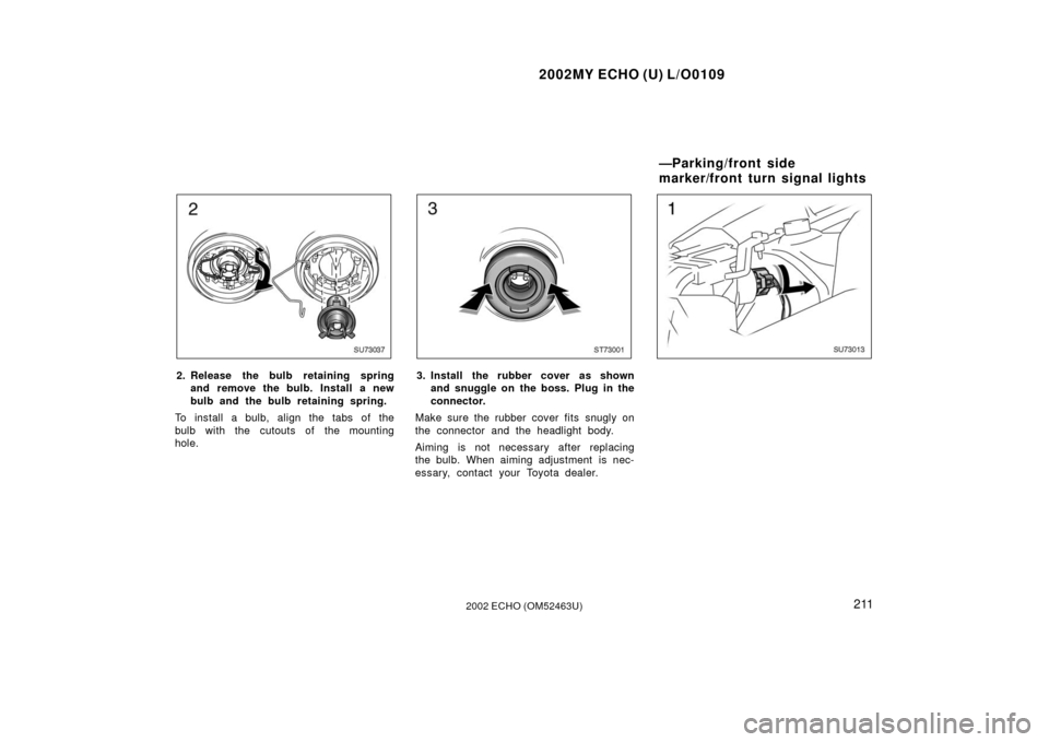 TOYOTA ECHO 2002 1.G Owners Manual 2002MY ECHO (U) L/O0109
2112002 ECHO (OM52463U)
SU73037
2. Release the bulb retaining springand remove the bulb. Install a new
bulb and the bulb retaining spring.
To install a bulb, align the tabs of 