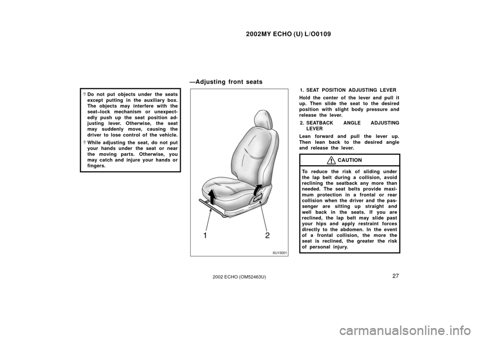 TOYOTA ECHO 2002 1.G Owners Manual 2002MY ECHO (U) L/O0109
272002 ECHO (OM52463U)
Do not put objects under the seats
except putting in the auxiliary box.
The objects may interfere with the
seat�lock mechanism or unexpect-
edly push up