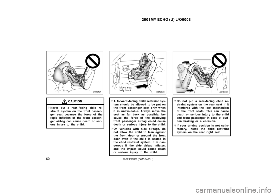TOYOTA ECHO 2002 1.G Owners Manual 2001MY ECHO (U) L/O0008
602002 ECHO (OM52463U)
SU12121
CAUTION
Never put a rear�facing child re-
straint system on the front passen-
ger seat because the force of the
rapid inflation of the front pas
