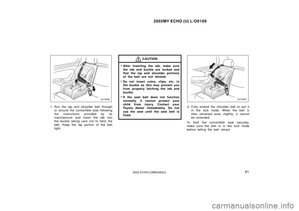 TOYOTA ECHO 2002 1.G Owners Manual 2002MY ECHO (U) L/O0109
612002 ECHO (OM52463U)
SU13046
1. Run the lap and shoulder belt throughor around the convertible seat following
the instructions provided by its
manufacturer and insert the tab