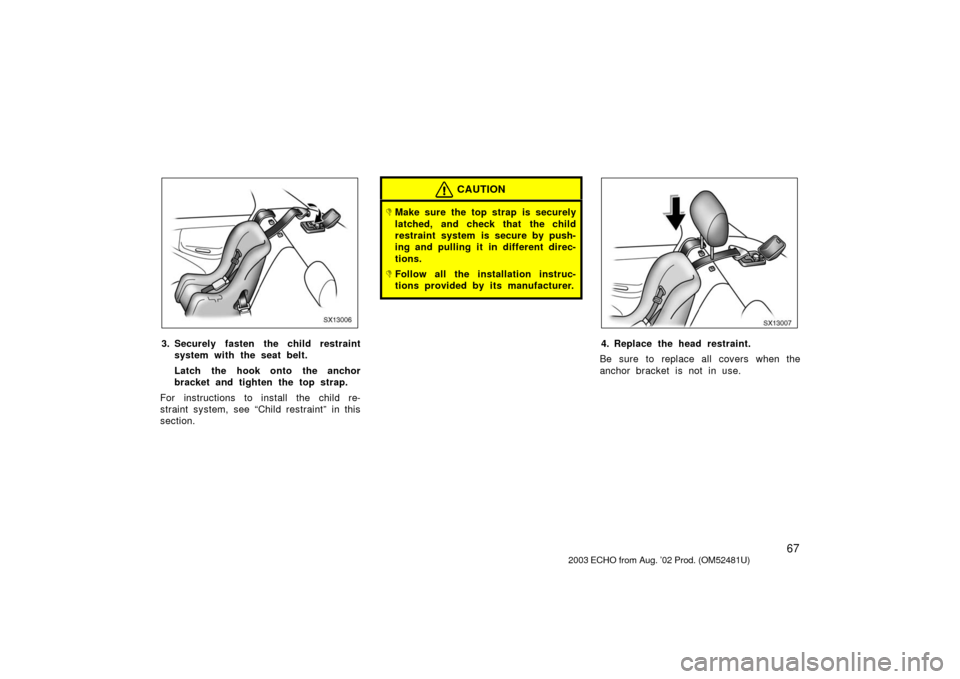 TOYOTA ECHO 2003 1.G Owners Manual 67
SX13006
3. Securely fasten the child restraintsystem with the seat belt.
Latch the hook onto the anchor
bracket and tighten the top strap.
For instructions to install the child re-
straint system, 