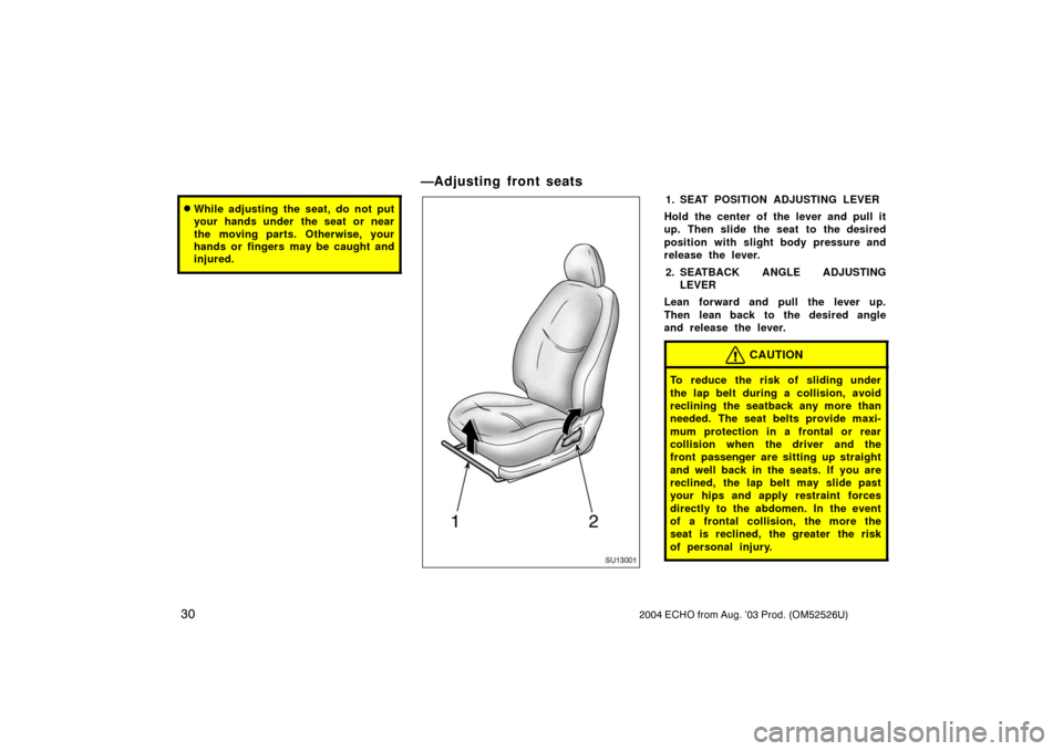 TOYOTA ECHO 2004 1.G Owners Manual 302004 ECHO from Aug. ’03 Prod. (OM52526U)
While adjusting the seat, do not put
your hands under  the seat or near
the moving parts. Otherwise, your
hands or fingers may be caught and
injured.
—A