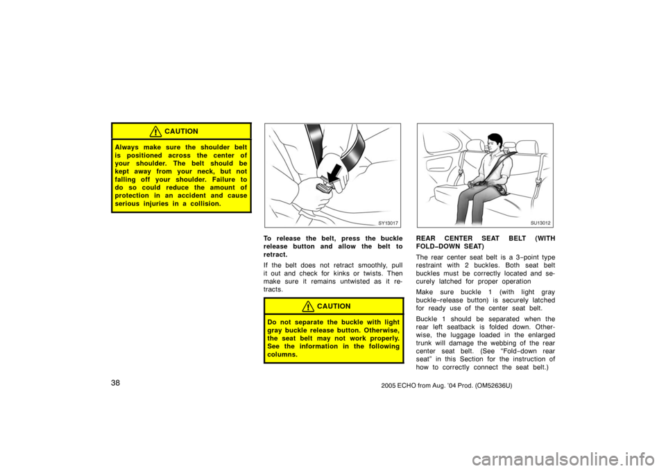 TOYOTA ECHO 2005 1.G Owners Manual 382005 ECHO from Aug. ’04 Prod. (OM52636U)
CAUTION
Always make sure the shoulder belt
is positioned across the center of
your shoulder. The belt should be
kept away from your neck, but not
falling o