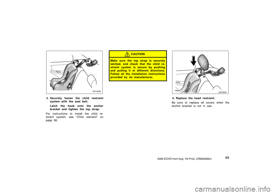 TOYOTA ECHO 2005 1.G Owners Manual 692005 ECHO from Aug. ’04 Prod. (OM52636U)
SX13006
3. Securely fasten the child restraintsystem with the seat belt.
Latch the hook onto the anchor
bracket and tighten the top strap.
For instructions