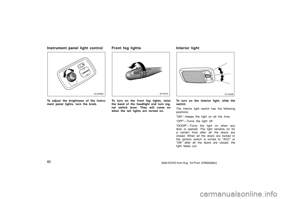 TOYOTA ECHO 2005 1.G Owners Manual 822005 ECHO from Aug. ’04 Prod. (OM52636U)
Instrument panel light control
SU14006a
To adjust the brightness of the instru-
ment panel lights, turn the knob.
Front fog lights
SU14015
To turn on the f