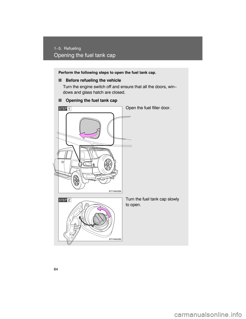 TOYOTA FJ CRUISER 2008 1.G Owners Manual 64
1−5. Refueling
Opening the fuel tank cap
Perform the following steps to open the fuel tank cap.
 Before refueling the vehicle
Turn the engine switch off and ensure that all the doors, win−
dow