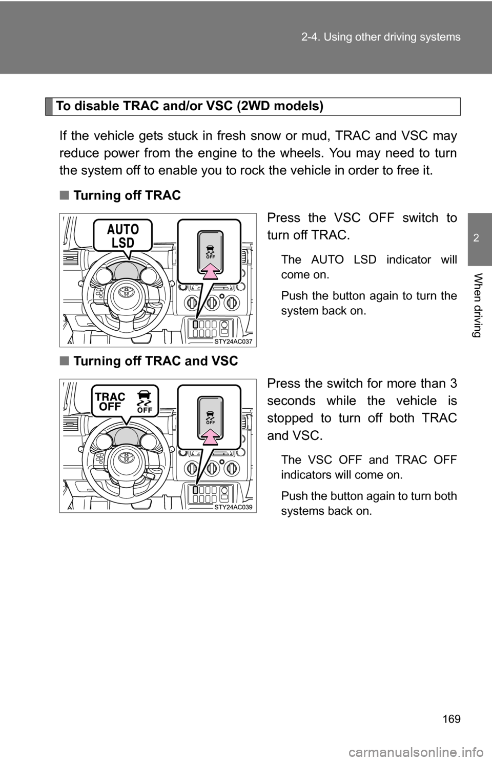 TOYOTA FJ CRUISER 2009 1.G Owners Manual 169
2-4. Using other 
driving systems
2
When driving
To disable TRAC and/or VSC (2WD models)
If the vehicle gets stuck in fresh snow or mud, TRAC and VSC may
reduce power from the engine to the wheels
