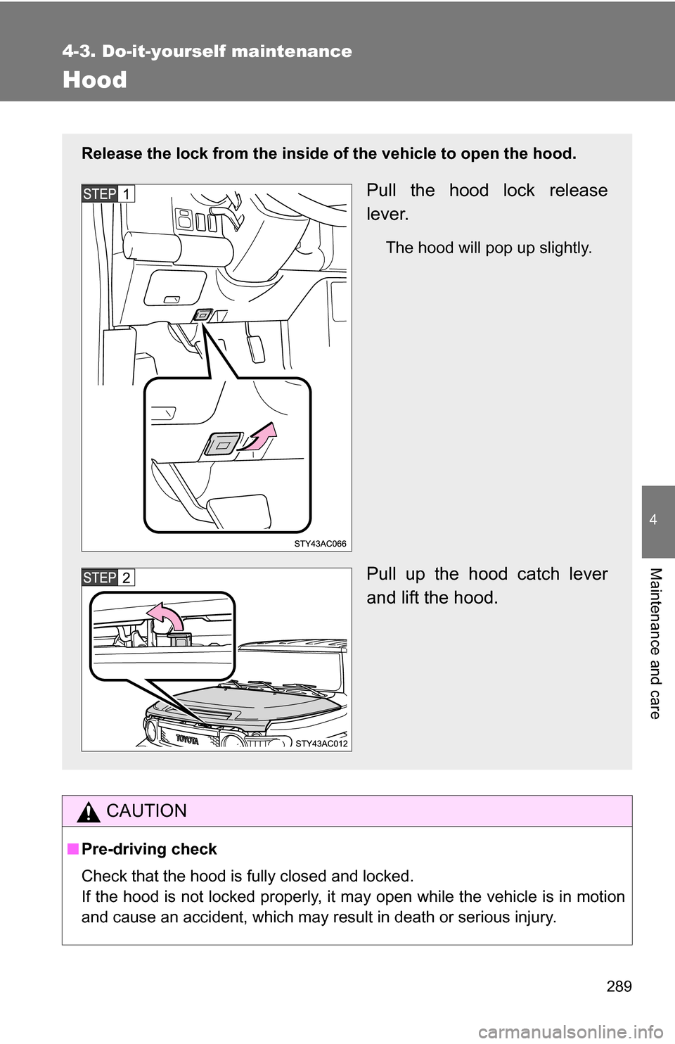 TOYOTA FJ CRUISER 2009 1.G Owners Manual 289
4-3. Do-it-yourself maintenance
4
Maintenance and care
Hood
CAUTION
■Pre-driving check
Check that the hood is fully closed and locked.
If the hood is not locked properly, it may open while the v