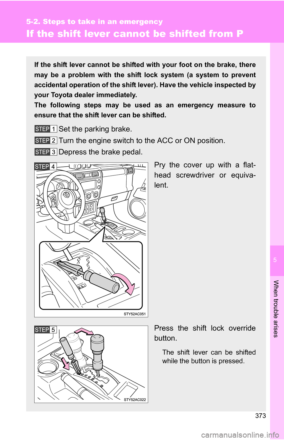 TOYOTA FJ CRUISER 2009 1.G Owners Manual 5
When trouble arises
373
5-2. Steps to take in an emergency
If the shift lever cannot be shifted from P
If the shift lever cannot be shifted with your foot on the brake, there
may be a problem with t