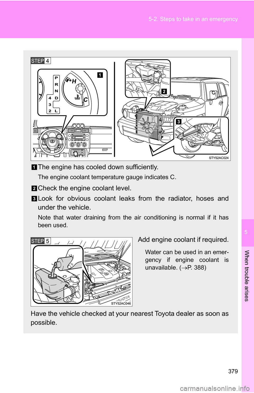 TOYOTA FJ CRUISER 2009 1.G Owners Manual 5
When trouble arises
379
5-2. Steps to take in an emergency
The engine has cooled down sufficiently.
The engine coolant temperature gauge indicates C.
Check the engine coolant level.
Look for obvious