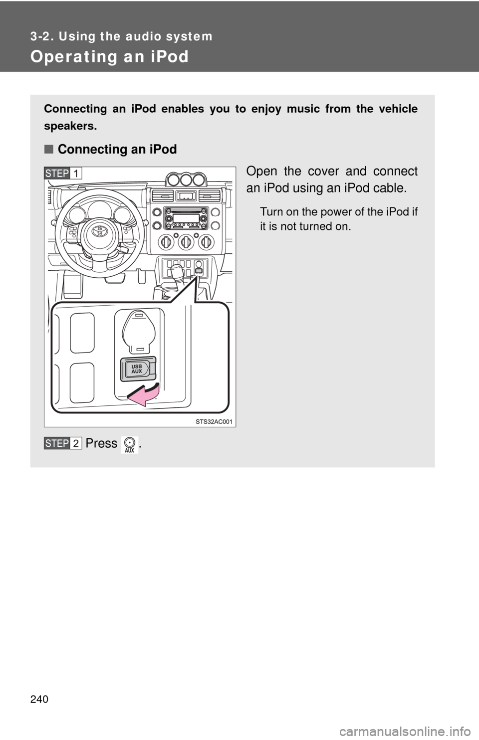 TOYOTA FJ CRUISER 2011 1.G Owners Manual 240
3-2. Using the audio system
Operating an iPod
Connecting an iPod enables you to enjoy music from the vehicle
speakers.
■ Connecting an iPod
Open the cover and connect
an iPod using an iPod cable