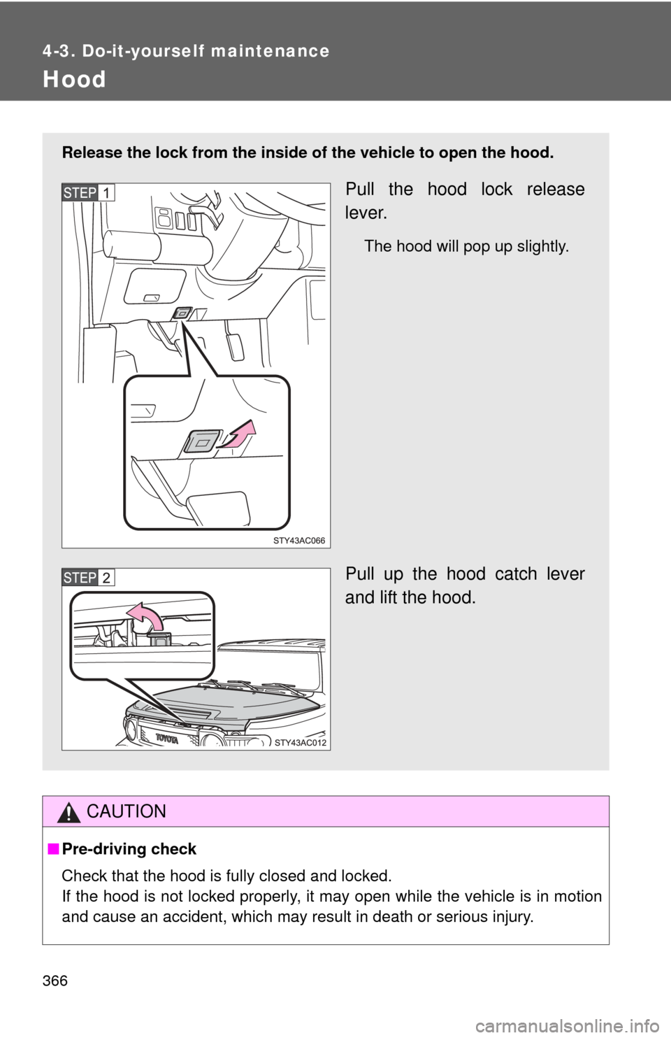 TOYOTA FJ CRUISER 2011 1.G Owners Manual 366
4-3. Do-it-yourself maintenance
Hood
CAUTION
■Pre-driving check
Check that the hood is fully closed and locked.
If the hood is not locked properly, it may open while the vehicle is in motion
and