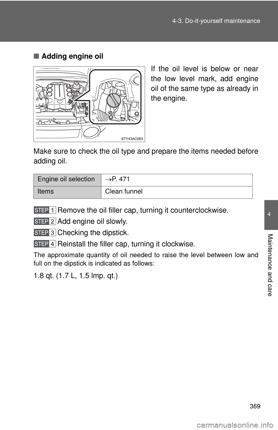 TOYOTA FJ CRUISER 2011 1.G Owners Manual 369
4-3. Do-it-yourself maintenance
4
Maintenance and care
■
Adding engine oil
If the oil level is below or near
the low level mark, add engine
oil of the same type as already in
the engine.
Make su