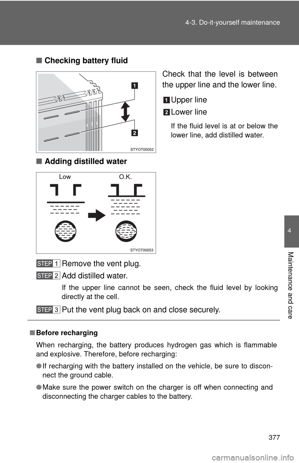 TOYOTA FJ CRUISER 2011 1.G Owners Manual 377
4-3. Do-it-yourself maintenance
4
Maintenance and care
■
Checking battery fluid
Check that the level is between
the upper line and the lower line.
Upper line
Lower line
If the fluid level is at 