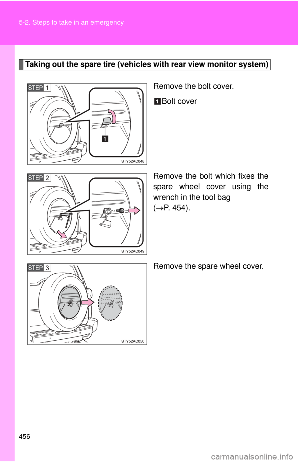 TOYOTA FJ CRUISER 2012 1.G Owners Manual 456 5-2. Steps to take in an emergency
Taking out the spare tire (vehicles with rear view monitor system)
Remove the bolt cover. Bolt cover
Remove the bolt which fixes the
spare wheel cover using the
