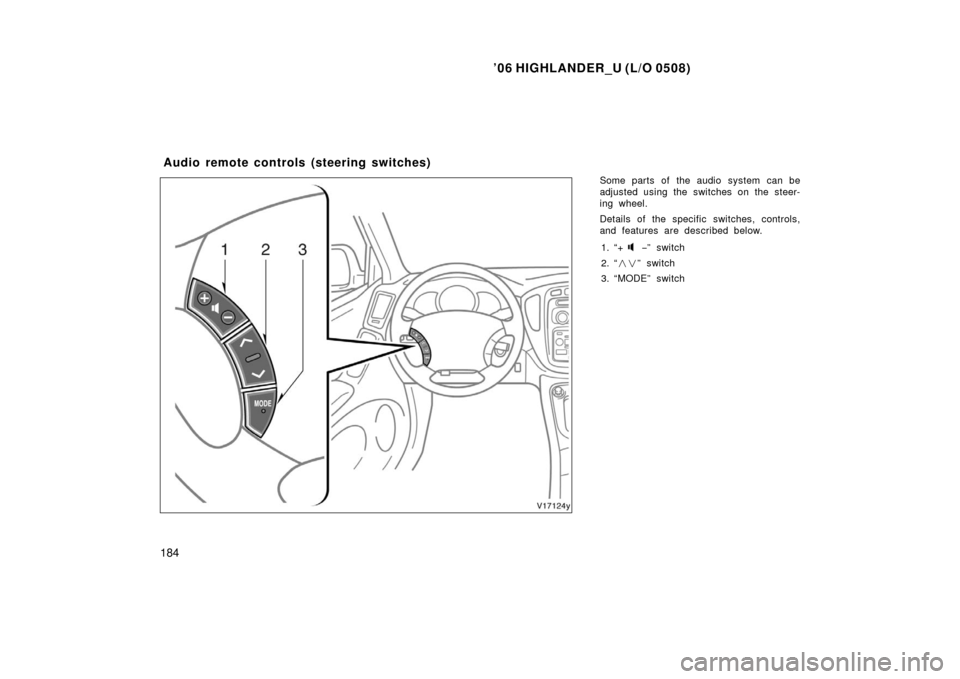 TOYOTA HIGHLANDER 2006 XU20 / 1.G Owners Manual ’06 HIGHLANDER_U (L/O 0508)
184
Some parts of the audio system can be
adjusted using the switches on the steer-
ing wheel.
Details of the specific switches, controls,
and features are described belo