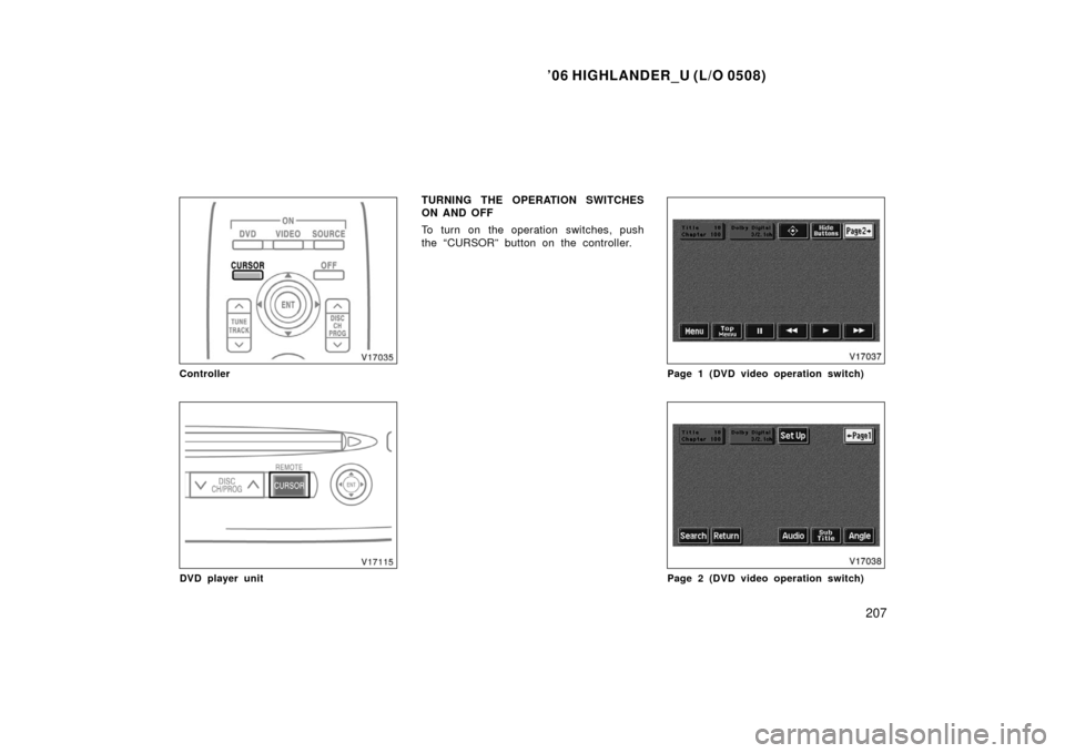 TOYOTA HIGHLANDER 2006 XU20 / 1.G Owners Manual ’06 HIGHLANDER_U (L/O 0508)
207
Controller
DVD player unit
TURNING THE OPERATION SWITCHES
ON AND OFF
To turn on the operation switches, push
the “CURSOR” button on the controller.
Page 1 (DVD vi