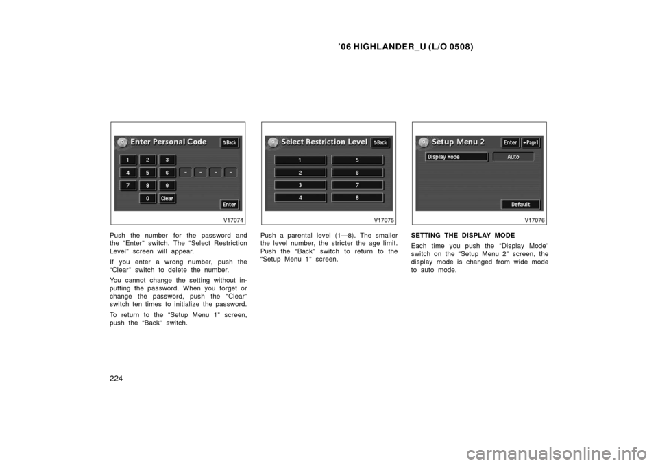 TOYOTA HIGHLANDER 2006 XU20 / 1.G Owners Manual ’06 HIGHLANDER_U (L/O 0508)
224
Push the number  for the password and
the “Enter” switch. The “Select Restriction
Level” screen will appear.
If you enter a wrong number, push the
“Clear”