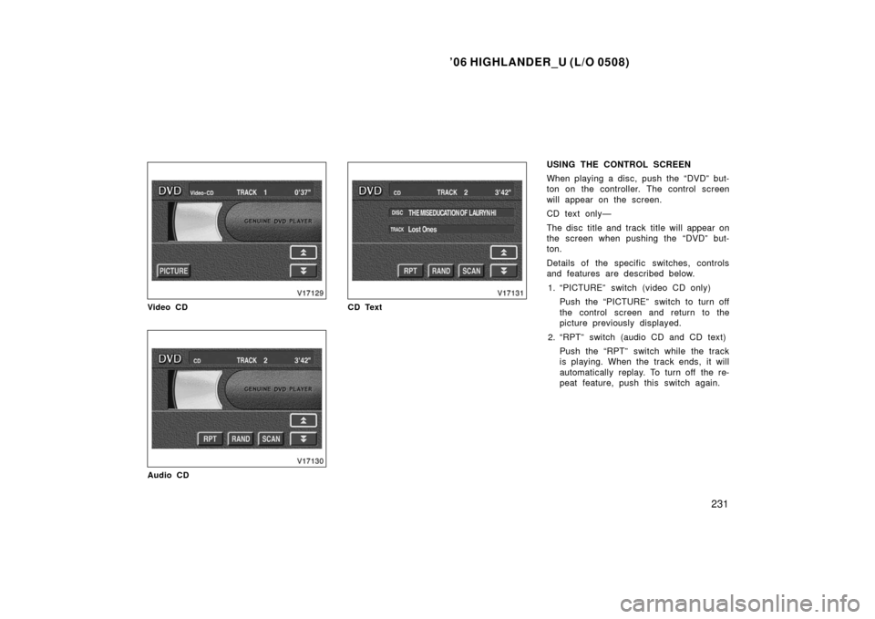 TOYOTA HIGHLANDER 2006 XU20 / 1.G Owners Manual ’06 HIGHLANDER_U (L/O 0508)
231
Video CD
Audio CD
CD Text
USING THE CONTROL SCREEN
When playing a disc, push the “DVD” but-
ton on the controller. The control screen
will appear on the screen.
C