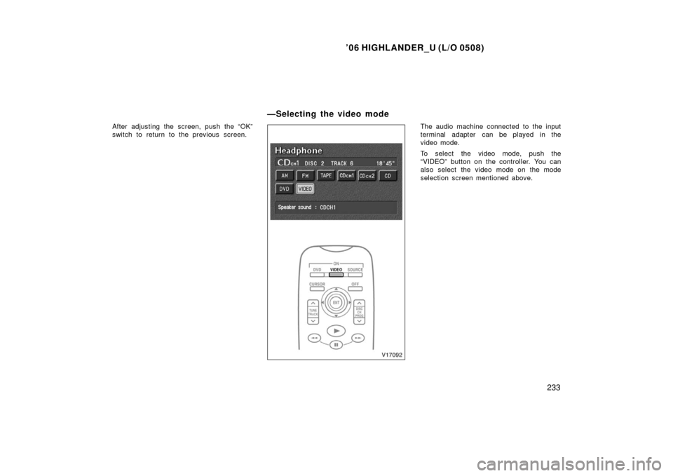 TOYOTA HIGHLANDER 2006 XU20 / 1.G Owners Manual ’06 HIGHLANDER_U (L/O 0508)
233
After adjusting the screen, push the “OK”
switch to return to the previous screen.The audio machine connected to the input
terminal adapter can be played in the
v