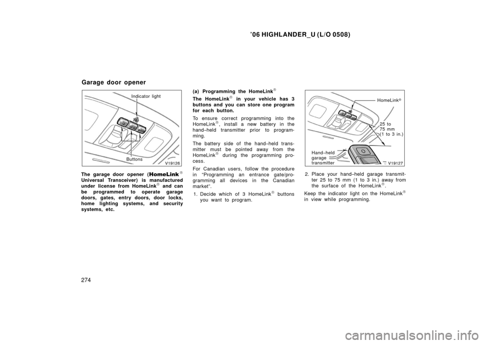 TOYOTA HIGHLANDER 2006 XU20 / 1.G Owners Manual ’06 HIGHLANDER_U (L/O 0508)
274
Indicator light
Buttons
The garage door opener (\b
Universal Transceiver) is manufactured
under license from HomeLink\b and can
be programmed to operate garage
doors, TOYOTA HIGHLANDER 2006 XU20 / 1.G Owners Manual ’06 HIGHLANDER_U (L/O 0508)
274
Indicator light
Buttons
The garage door opener (\b
Universal Transceiver) is manufactured
under license from HomeLink\b and can
be programmed to operate garage
doors,