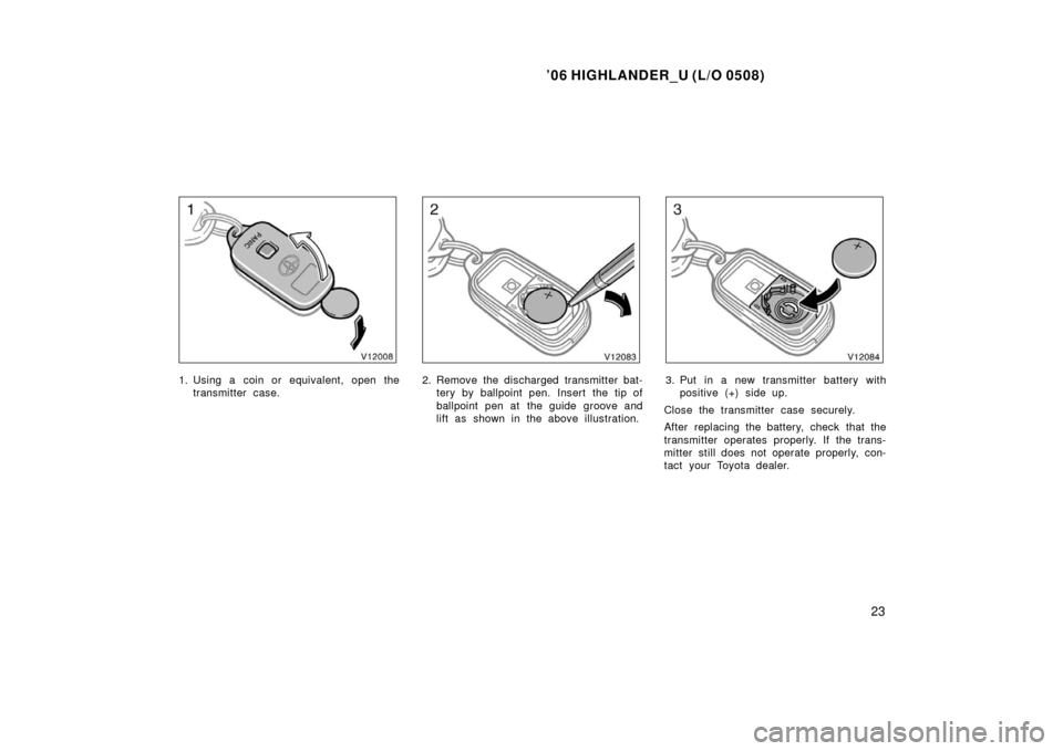 TOYOTA HIGHLANDER 2006 XU20 / 1.G Owners Manual ’06 HIGHLANDER_U (L/O 0508)
23
1. Using a coin or equivalent, open the
transmitter case.2. Remove the discharged transmitter bat-tery by ballpoint pen. Insert the tip of
ballpoint pen at  the guide 