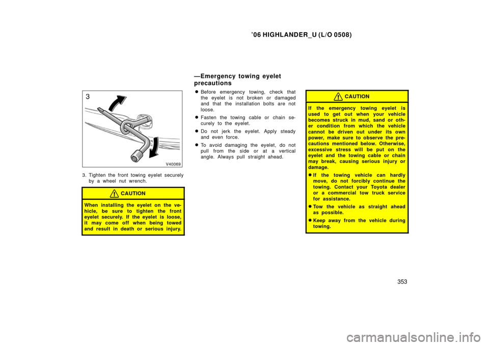 TOYOTA HIGHLANDER 2006 XU20 / 1.G Owners Manual ’06 HIGHLANDER_U (L/O 0508)
353
3. Tighten the front towing eyelet securely
by a wheel nut wrench.
CAUTION
When installing the eyelet on the ve-
hicle, be sure to tighten the front
eyelet securely. TOYOTA HIGHLANDER 2006 XU20 / 1.G Owners Manual ’06 HIGHLANDER_U (L/O 0508)
353
3. Tighten the front towing eyelet securely
by a wheel nut wrench.
CAUTION
When installing the eyelet on the ve-
hicle, be sure to tighten the front
eyelet securely.