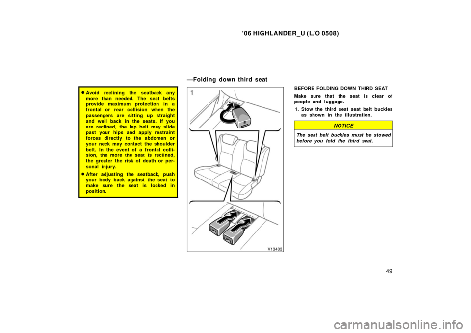 TOYOTA HIGHLANDER 2006 XU20 / 1.G Owners Manual ’06 HIGHLANDER_U (L/O 0508)
49
Avoid reclining the seatback any
more than needed. The seat belts
provide maximum protection in a
frontal or  rear collision when the
passengers are sitting up straig