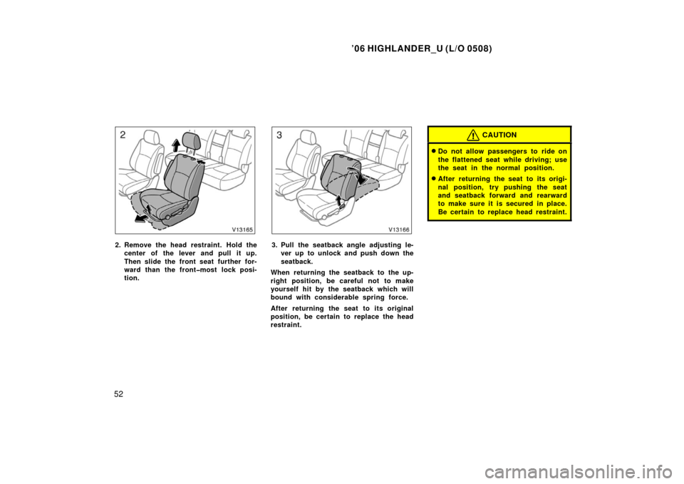 TOYOTA HIGHLANDER 2006 XU20 / 1.G Owners Manual ’06 HIGHLANDER_U (L/O 0508)
52
2. Remove the head restraint. Hold the
center of the lever and pull it up.
Then slide the front seat  further for-
ward than the front�most lock posi-
tion.3. Pull the