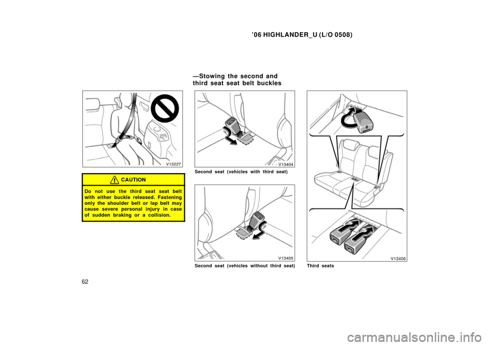 TOYOTA HIGHLANDER 2006 XU20 / 1.G Owners Manual ’06 HIGHLANDER_U (L/O 0508)
62
CAUTION
Do not use the third seat seat belt
with either buckle released. Fastening
only the shoulder belt or lap belt may
cause severe personal injury in case
of sudde