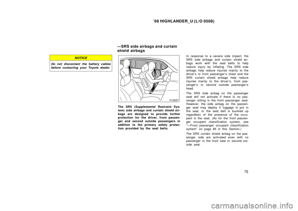TOYOTA HIGHLANDER 2006 XU20 / 1.G Owners Manual ’06 HIGHLANDER_U (L/O 0508)
75
NOTICE
Do not disconnect the battery cables
before contacting your Toyota dealer.
The SRS (Supplemental Restraint Sys-
tem) side airbags and curtain shield air-
bags a