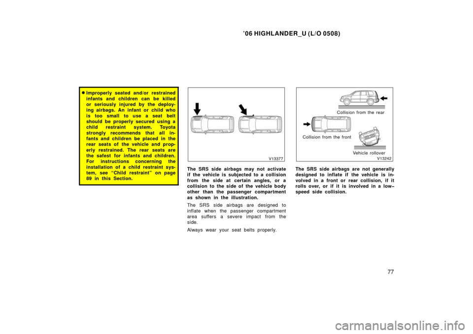 TOYOTA HIGHLANDER 2006 XU20 / 1.G Owners Manual ’06 HIGHLANDER_U (L/O 0508)
77
Improperly seated and/or restrained
infants and children can be killed
or seriously injured by the deploy-
ing airbags. An infant or child who
is too small to use a s