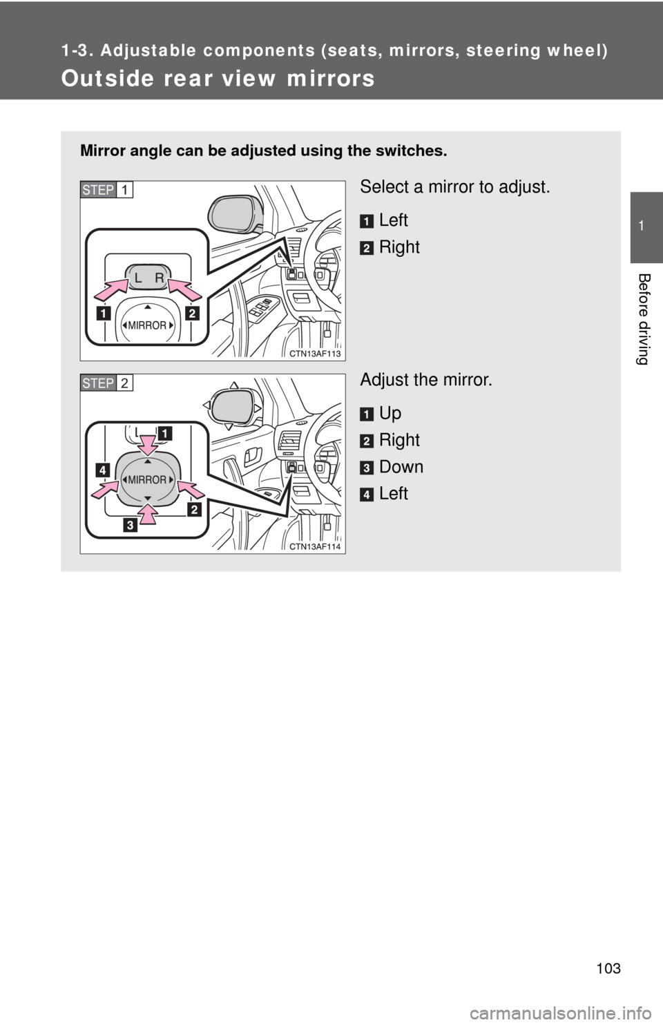 TOYOTA HIGHLANDER 2009 XU40 / 2.G Owners Manual 103
1
1-3. Adjustable components (seats, mirrors, steering wheel)
Before driving
Outside rear view mirrors
Mirror angle can be adjusted using the switches.
Select a mirror to adjust.
Left
Right
Adjust
