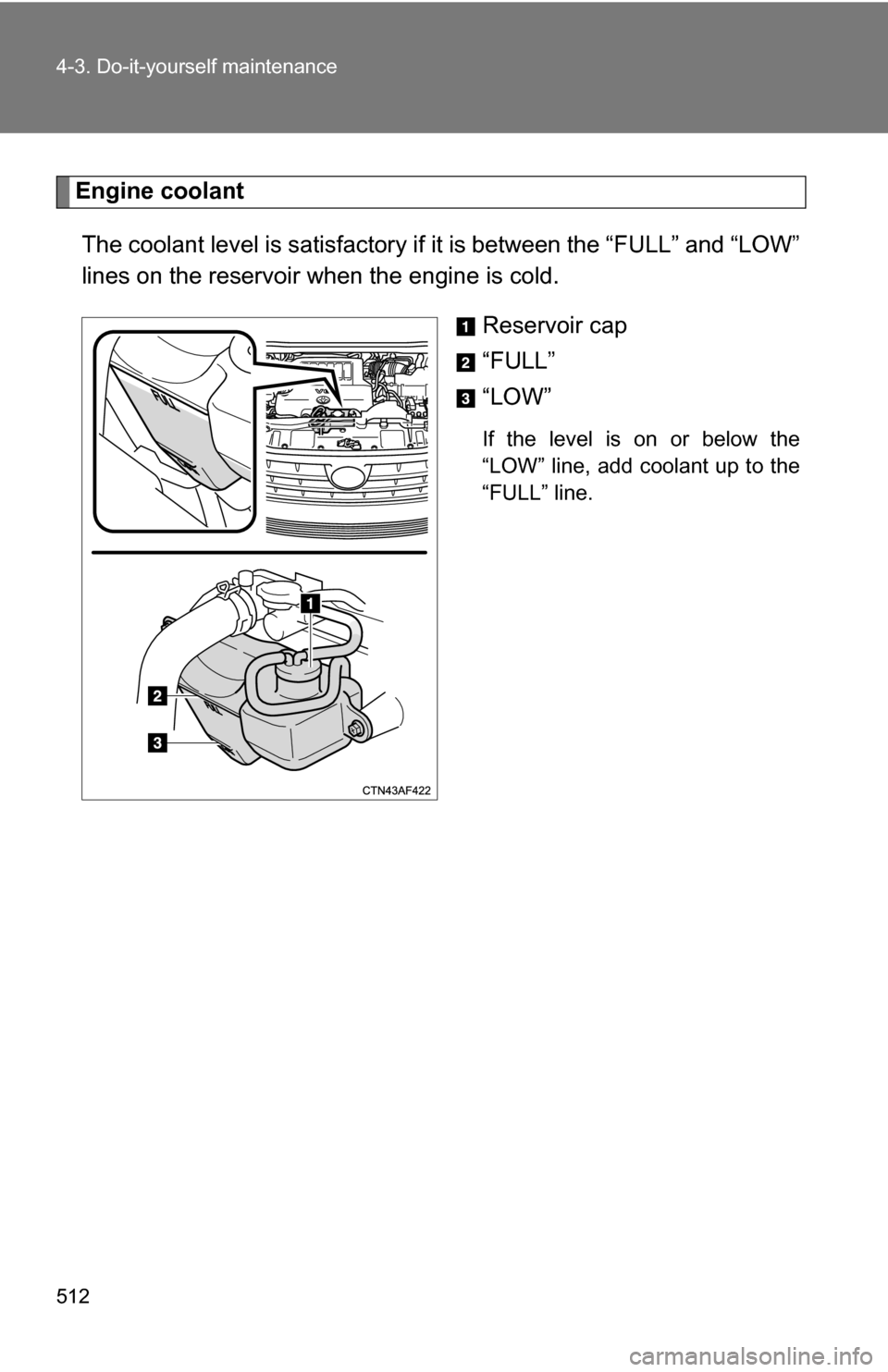 TOYOTA HIGHLANDER 2013 XU50 / 3.G Owners Manual 512 4-3. Do-it-yourself maintenance
Engine coolantThe coolant level is satisfactory if  it is between the “FULL” and “LOW”
lines on the reservoir when the engine is cold.
Reservoir cap
“FULL