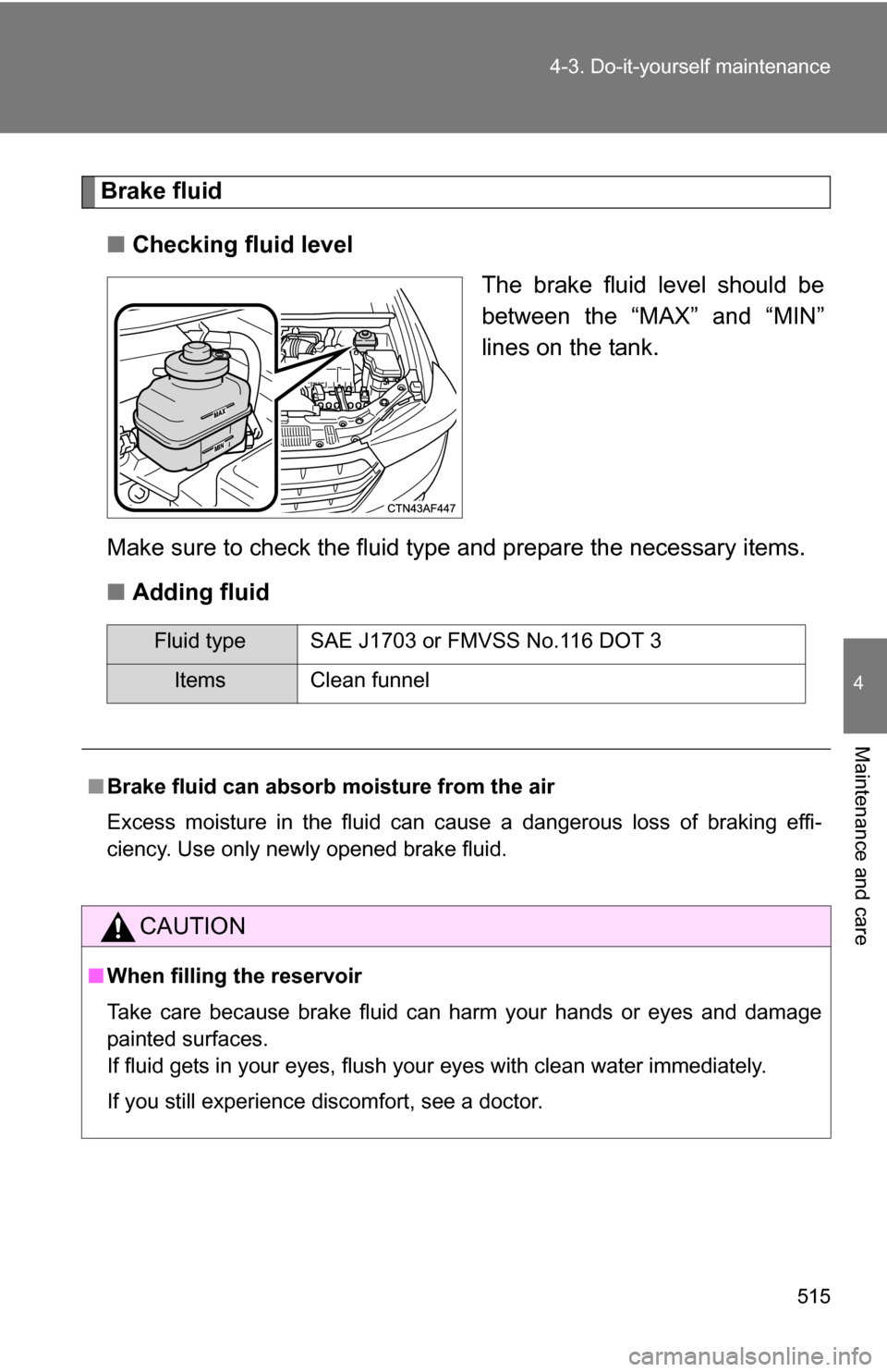 TOYOTA HIGHLANDER 2013 XU50 / 3.G Owners Manual 515
4-3. Do-it-yourself maintenance
4
Maintenance and care
Brake fluid
■ Checking fluid level
The brake fluid level should be
between the “MAX” and “MIN”
lines on the tank.
Make sure to chec